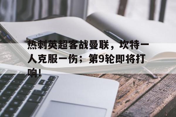 热刺英超客战曼联，坎特一人克服一伤；第9轮即将打响！的简单介绍