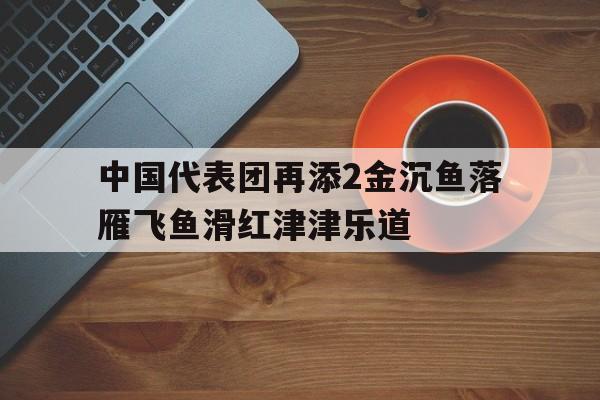 关于中国代表团再添2金沉鱼落雁飞鱼滑红津津乐道的信息 关于中国代表团再添2金沉鱼落雁飞鱼滑红津津乐道的信息